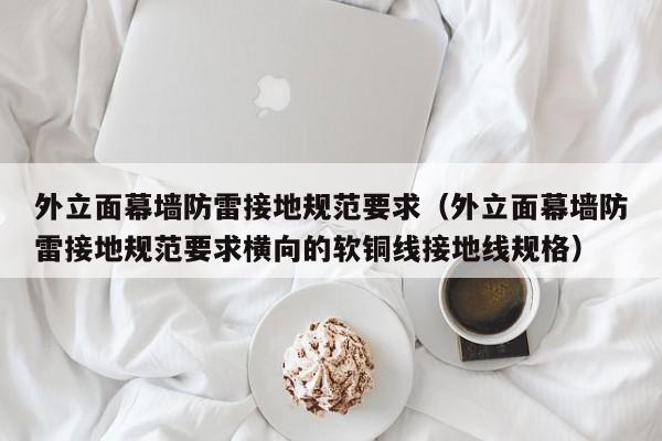 外立面幕墙防雷接地规范要求（外立面幕墙防雷接地规范要求横向的软铜线接地线规格）