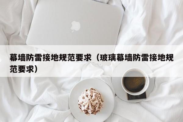 幕墙防雷接地规范要求（玻璃幕墙防雷接地规范要求）