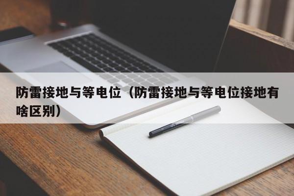 防雷接地与等电位（防雷接地与等电位接地有啥区别）