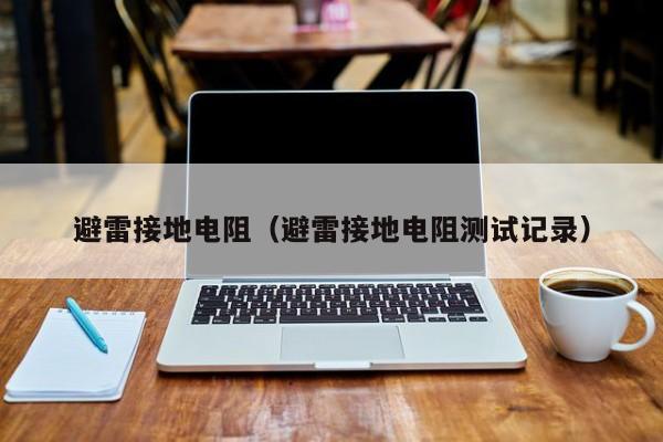 避雷接地电阻（避雷接地电阻测试记录）