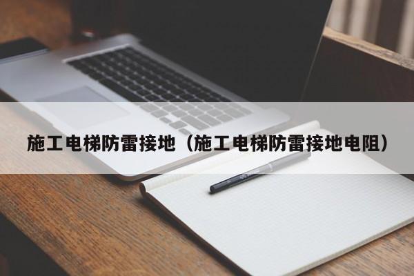 施工电梯防雷接地（施工电梯防雷接地电阻）