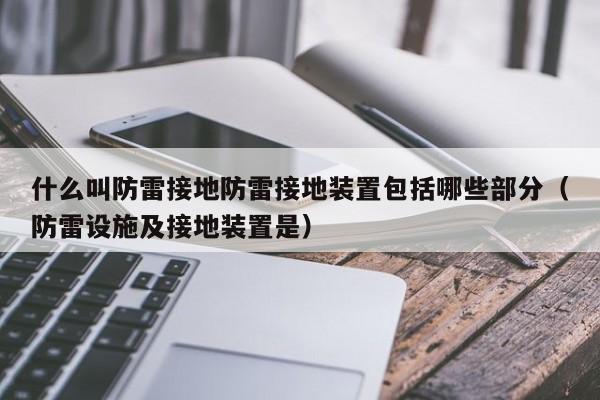 什么叫防雷接地防雷接地装置包括哪些部分（防雷设施及接地装置是）