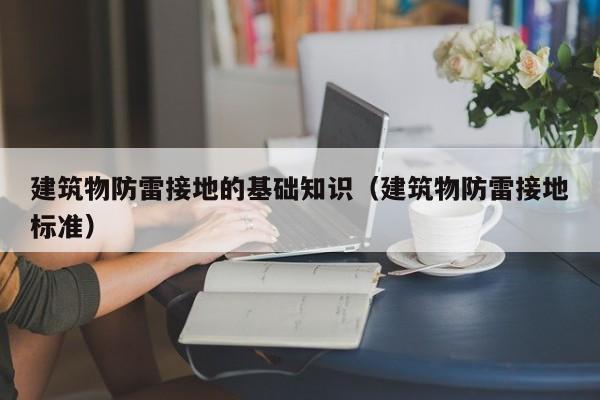 建筑物防雷接地的基础知识（建筑物防雷接地标准）