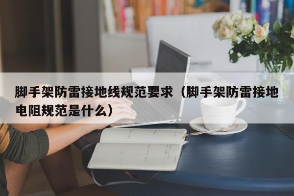 脚手架防雷接地线规范要求（脚手架防雷接地电阻规范是什么）