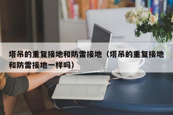 塔吊的重复接地和防雷接地（塔吊的重复接地和防雷接地一样吗）