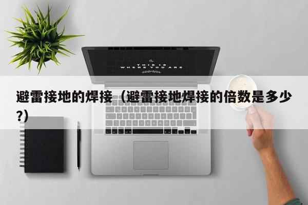 避雷接地的焊接（避雷接地焊接的倍数是多少?）