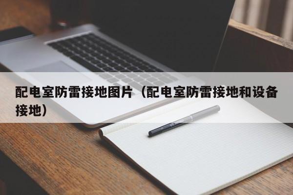 配电室防雷接地图片（配电室防雷接地和设备接地）
