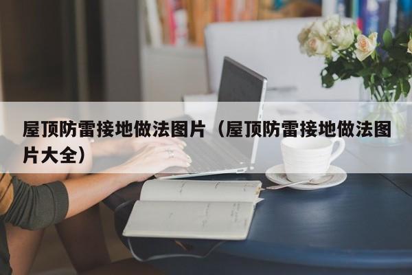 屋顶防雷接地做法图片（屋顶防雷接地做法图片大全）