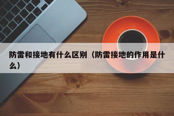 防雷和接地有什么区别（防雷接地的作用是什么）