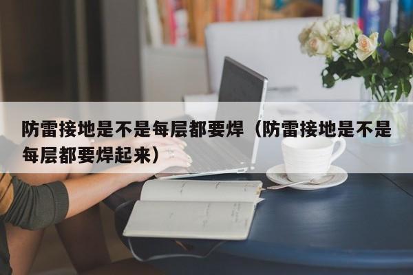 防雷接地是不是每层都要焊（防雷接地是不是每层都要焊起来）