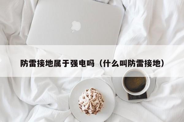 防雷接地属于强电吗（什么叫防雷接地）