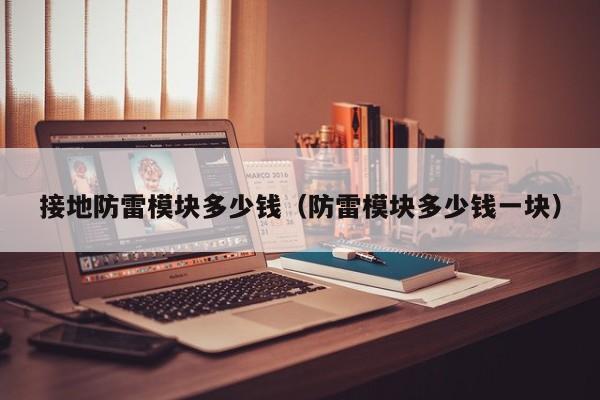 接地防雷模块多少钱(防雷模块多少钱一块)