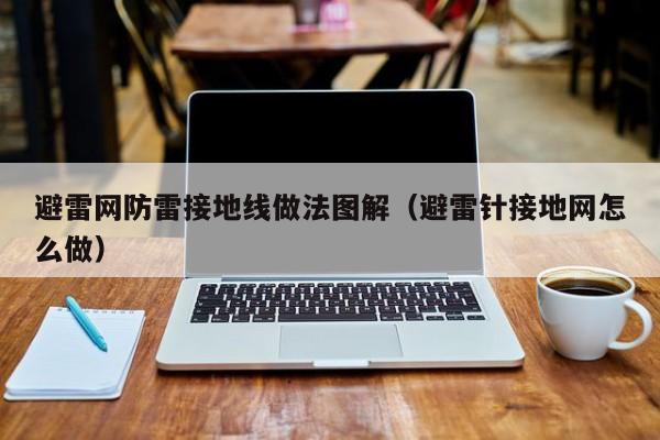 避雷网防雷接地线做法图解（避雷针接地网怎么做）