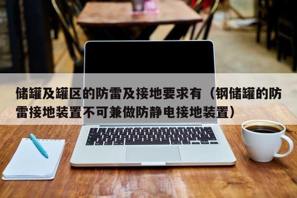 储罐及罐区的防雷及接地要求有（钢储罐的防雷接地装置不可兼做防静电接地装置）