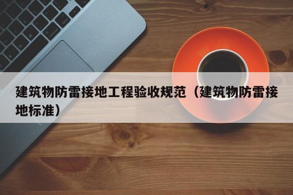 建筑物防雷接地工程验收规范(建筑物防雷接地标准)