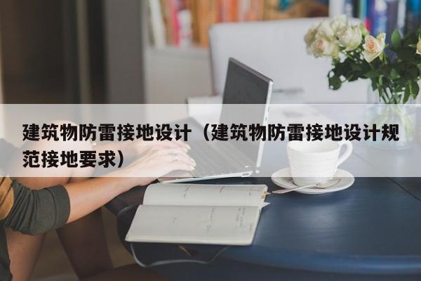 建筑物防雷接地设计（建筑物防雷接地设计规范接地要求）