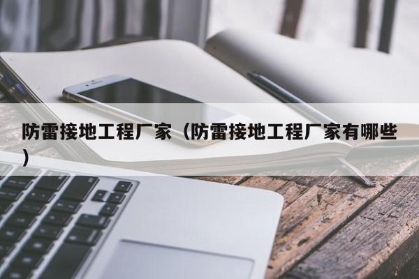 防雷接地工程厂家（防雷接地工程厂家有哪些）