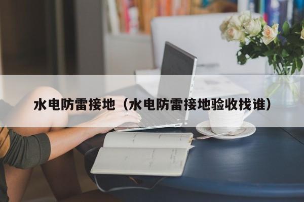 水电防雷接地（水电防雷接地验收找谁）