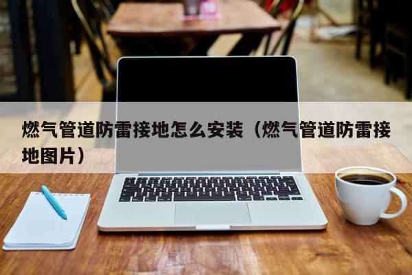 燃气管道防雷接地怎么安装（燃气管道防雷接地图片）
