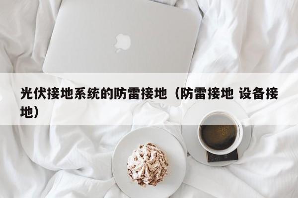 光伏接地系统的防雷接地（防雷接地 设备接地）
