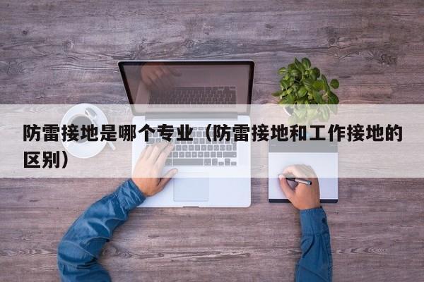 防雷接地是哪个专业（防雷接地和工作接地的区别）