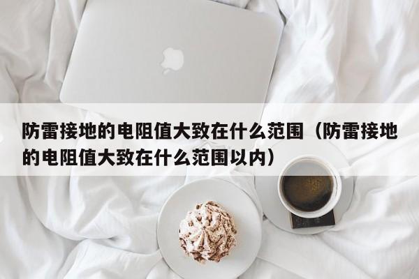 防雷接地的电阻值大致在什么范围（防雷接地的电阻值大致在什么范围以内）