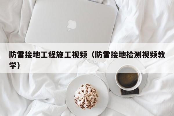 防雷接地工程施工视频（防雷接地检测视频教学）
