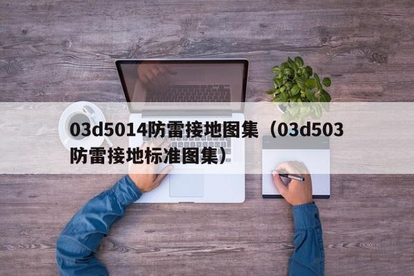 03d5014防雷接地图集（03d503防雷接地标准图集）