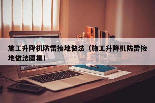 施工升降机防雷接地做法（施工升降机防雷接地做法图集）