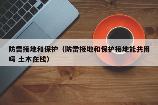 防雷接地和保护（防雷接地和保护接地能共用吗 土木在线）