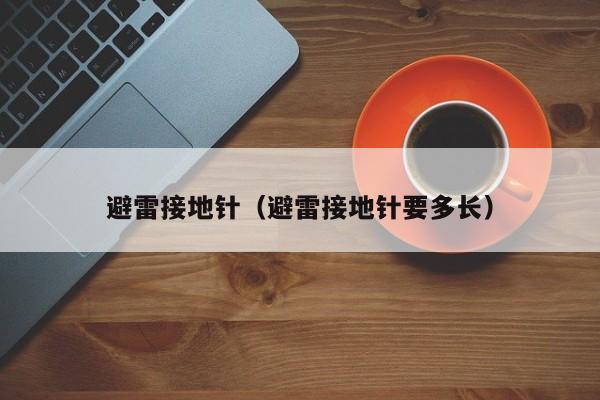 避雷接地针（避雷接地针要多长）