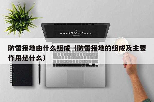 防雷接地由什么组成（防雷接地的组成及主要作用是什么）