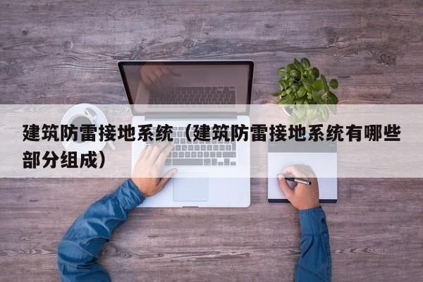 建筑防雷接地系统（建筑防雷接地系统有哪些部分组成）