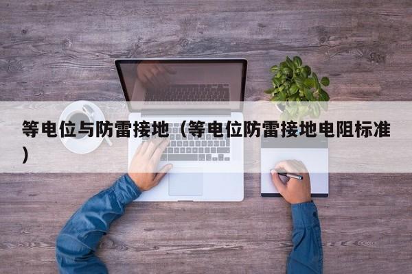 等电位与防雷接地（等电位防雷接地电阻标准）