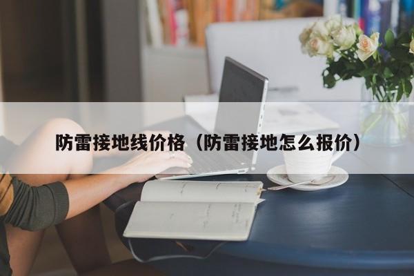 防雷接地线价格（防雷接地怎么报价）