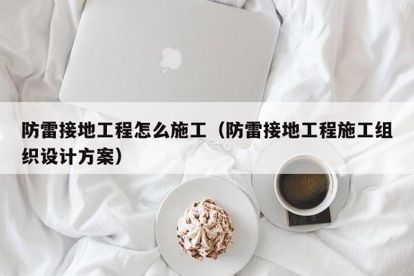 防雷接地工程怎么施工（防雷接地工程施工组织设计方案）