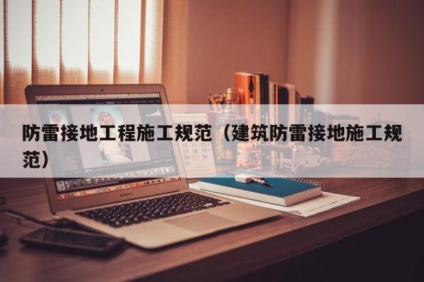 防雷接地工程施工规范（建筑防雷接地施工规范）