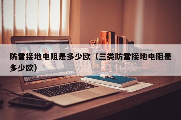防雷接地电阻是多少欧（三类防雷接地电阻是多少欧）