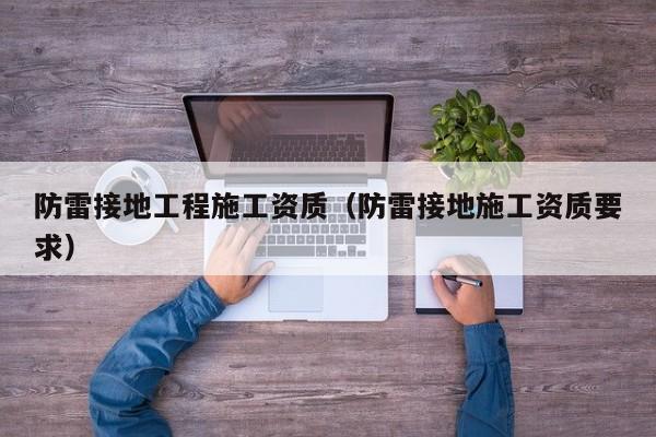 防雷接地工程施工资质（防雷接地施工资质要求）