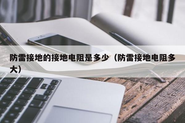 防雷接地的接地电阻是多少（防雷接地电阻多大）