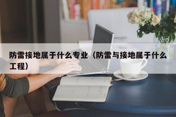 防雷接地属于什么专业（防雷与接地属于什么工程）