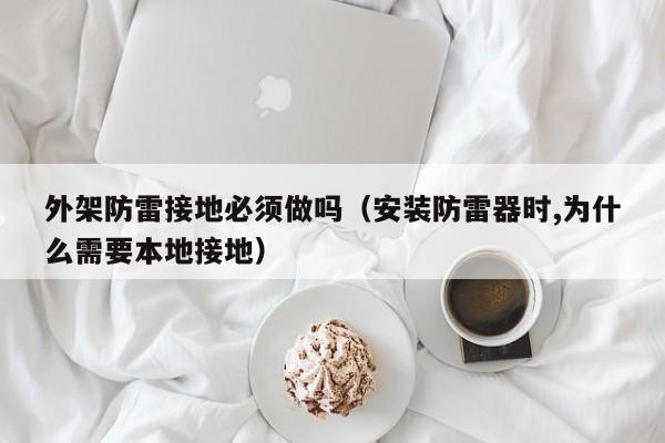 外架防雷接地必须做吗（安装防雷器时,为什么需要本地接地）