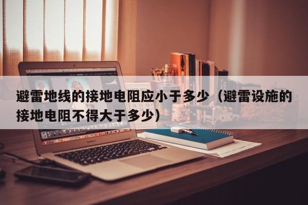 避雷地线的接地电阻应小于多少（避雷设施的接地电阻不得大于多少）