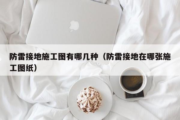 防雷接地施工图有哪几种（防雷接地在哪张施工图纸）