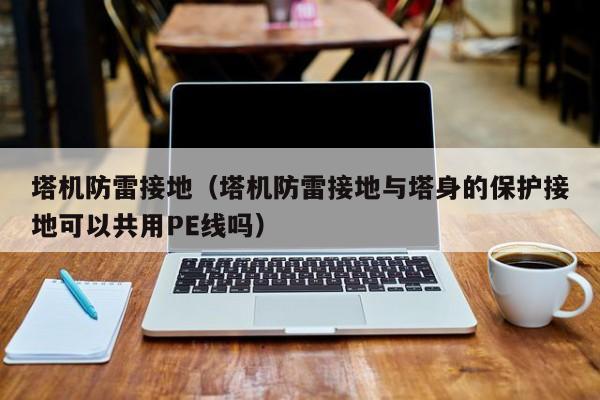 塔机防雷接地（塔机防雷接地与塔身的保护接地可以共用PE线吗）