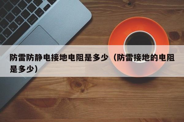 防雷防静电接地电阻是多少（防雷接地的电阻是多少）