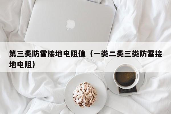 第三类防雷接地电阻值（一类二类三类防雷接地电阻）