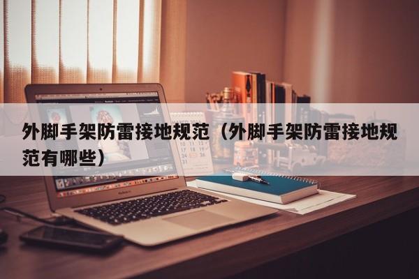 外脚手架防雷接地规范（外脚手架防雷接地规范有哪些）