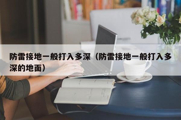 防雷接地一般打入多深（防雷接地一般打入多深的地面）