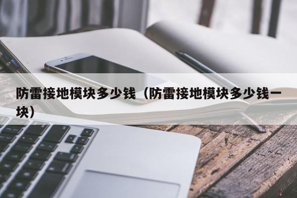 防雷接地模块多少钱（防雷接地模块多少钱一块）